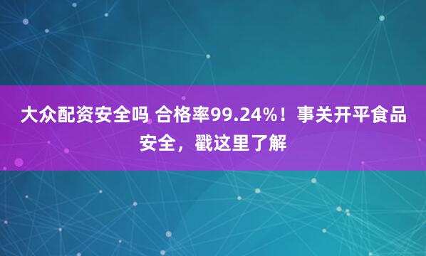 大众配资安全吗 合格率99.24%！事关开平食品安全，戳这里了解