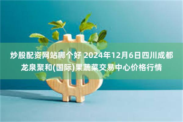 炒股配资网站哪个好 2024年12月6日四川成都龙泉聚和(国际)果蔬菜交易中心价格行情