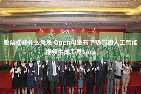 股票杠杆什么意思 OpenAI发布了热门的人工智能视频生成工具Sora