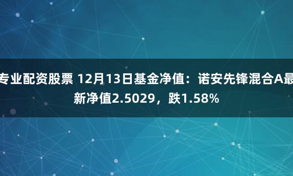 专业配资股票 12月13日基金净值：诺安先锋混合A最新净值2.5029，跌1.58%