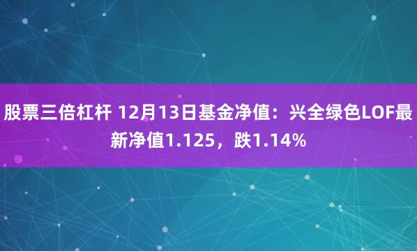 股票三倍杠杆 12月13日基金净值：兴全绿色LOF最新净值1.125，跌1.14%