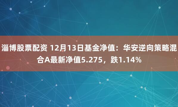 淄博股票配资 12月13日基金净值：华安逆向策略混合A最新净值5.275，跌1.14%