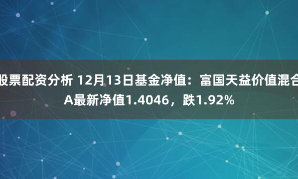 股票配资分析 12月13日基金净值：富国天益价值混合A最新净值1.4046，跌1.92%