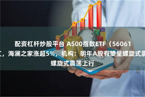 配资杠杆炒股平台 A500指数ETF（560610）飘红，海澜之家涨超5%，机构：明年A股有望呈螺旋式震荡上行