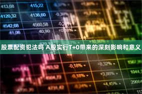 股票配资犯法吗 A股实行T+0带来的深刻影响和意义