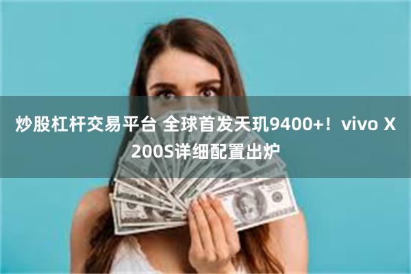 炒股杠杆交易平台 全球首发天玑9400+！vivo X200S详细配置出炉