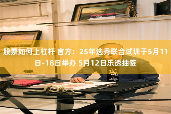 股票如何上杠杆 官方：25年选秀联合试训于5月11日-18日举办 5月12日乐透抽签