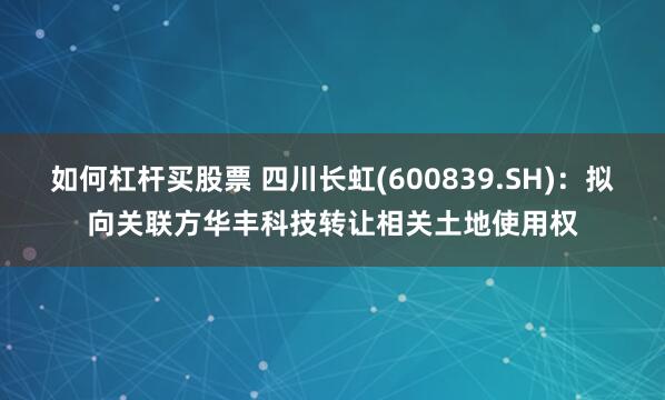 如何杠杆买股票 四川长虹(600839.SH)：拟向关联方华丰科技转让相关土地使用权