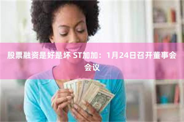 股票融资是好是坏 ST加加：1月24日召开董事会会议