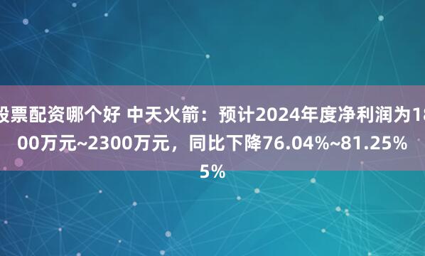 股票配资哪个好 中天火箭：预计2024年度净利润为1800万元~2300万元，同比下降76.04%~81.25%