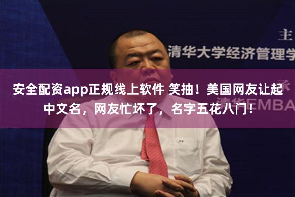 安全配资app正规线上软件 笑抽！美国网友让起中文名，网友忙坏了，名字五花八门！