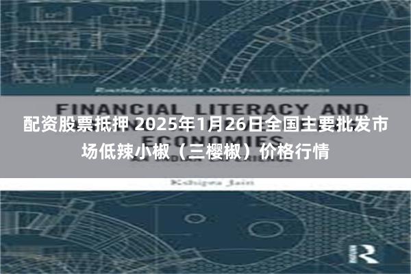 配资股票抵押 2025年1月26日全国主要批发市场低辣小椒（三樱椒）价格行情