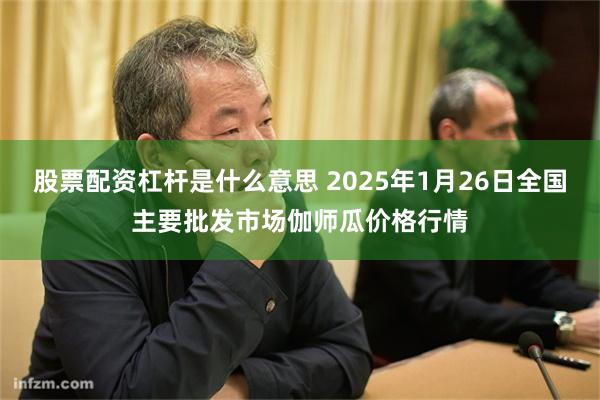 股票配资杠杆是什么意思 2025年1月26日全国主要批发市场伽师瓜价格行情