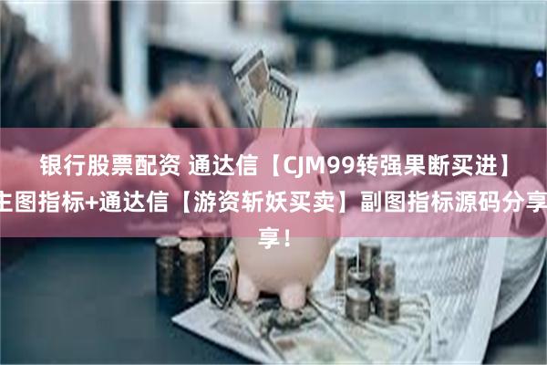 银行股票配资 通达信【CJM99转强果断买进】主图指标+通达信【游资斩妖买卖】副图指标源码分享！