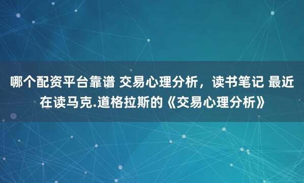 哪个配资平台靠谱 交易心理分析，读书笔记 最近在读马克.道格拉斯的《交易心理分析》