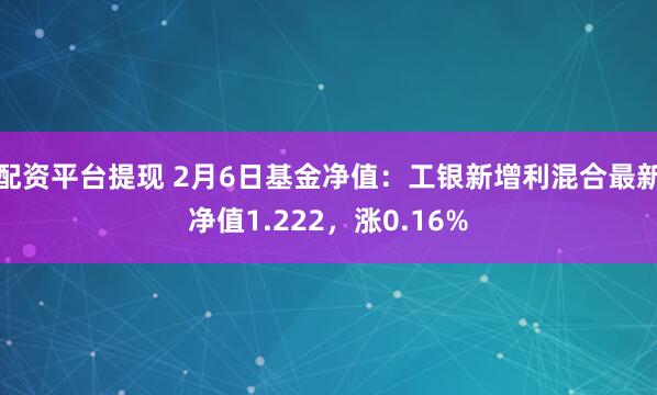 配资平台提现 2月6日基金净值：工银新增利混合最新净值1.222，涨0.16%