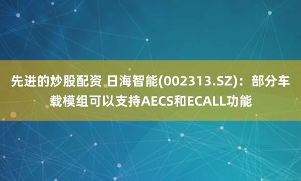 先进的炒股配资 日海智能(002313.SZ)：部分车载模组可以支持AECS和ECALL功能