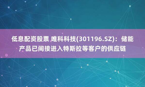 低息配资股票 唯科科技(301196.SZ)：储能产品已间接进入特斯拉等客户的供应链