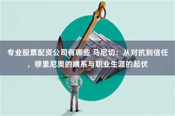 专业股票配资公司有哪些 马尼切：从对抗到信任，穆里尼奥的嫡系与职业生涯的起伏