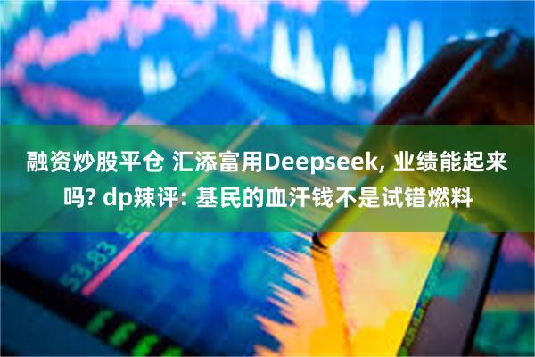 融资炒股平仓 汇添富用Deepseek, 业绩能起来吗? dp辣评: 基民的血汗钱不是试错燃料