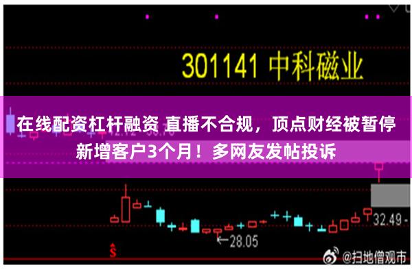 在线配资杠杆融资 直播不合规，顶点财经被暂停新增客户3个月！多网友发帖投诉