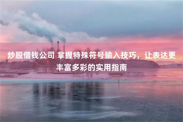 炒股借钱公司 掌握特殊符号输入技巧，让表达更丰富多彩的实用指南