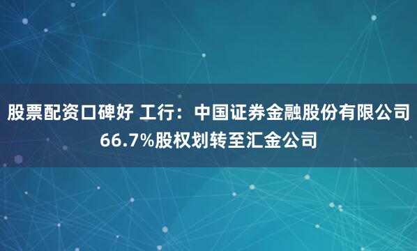 股票配资口碑好 工行：中国证券金融股份有限公司66.7%股权划转至汇金公司