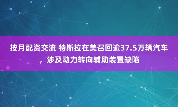 按月配资交流 特斯拉在美召回逾37.5万辆汽车，涉及动力转向辅助装置缺陷