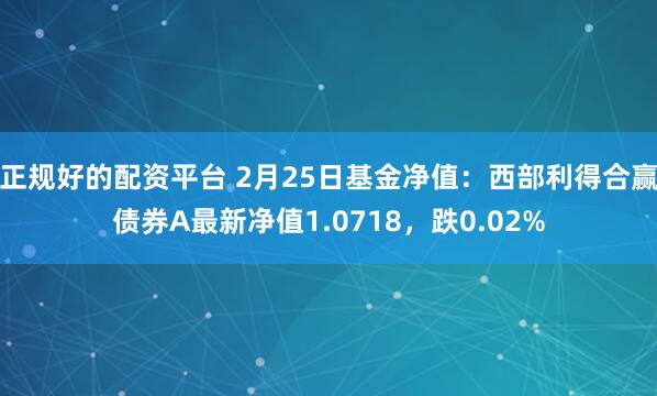 正规好的配资平台 2月25日基金净值：西部利得合赢债券A最新净值1.0718，跌0.02%