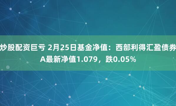 炒股配资巨亏 2月25日基金净值：西部利得汇盈债券A最新净值1.079，跌0.05%