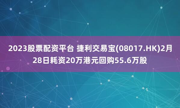 2023股票配资平台 捷利交易宝(08017.HK)2月28日耗资20万港元回购55.6万股