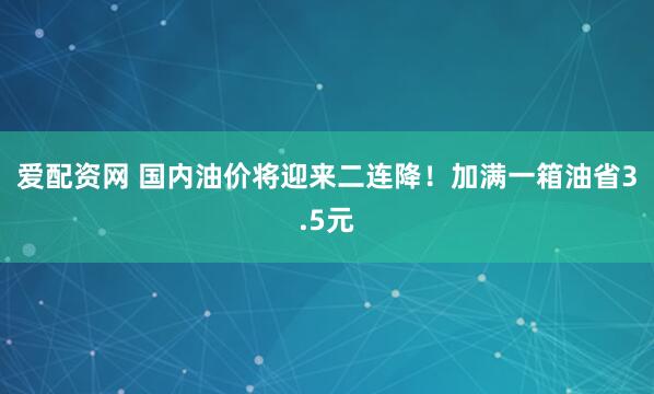 爱配资网 国内油价将迎来二连降！加满一箱油省3.5元