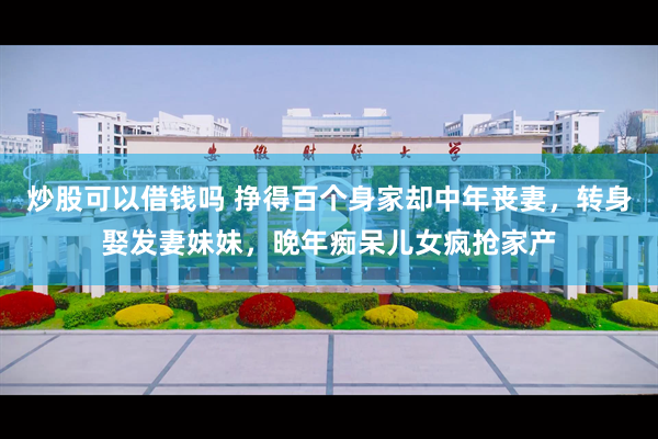 炒股可以借钱吗 挣得百个身家却中年丧妻，转身娶发妻妹妹，晚年痴呆儿女疯抢家产