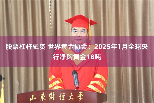 股票杠杆融资 世界黄金协会：2025年1月全球央行净购黄金18吨