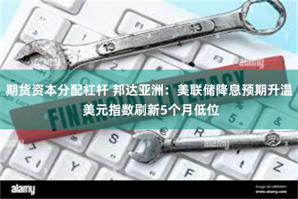 期货资本分配杠杆 邦达亚洲：美联储降息预期升温 美元指数刷新5个月低位