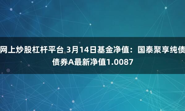 网上炒股杠杆平台 3月14日基金净值：国泰聚享纯债债券A最新净值1.0087