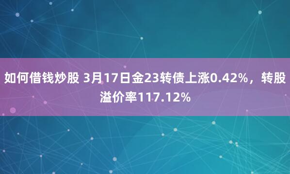 如何借钱炒股 3月17日金23转债上涨0.42%，转股溢价率117.12%