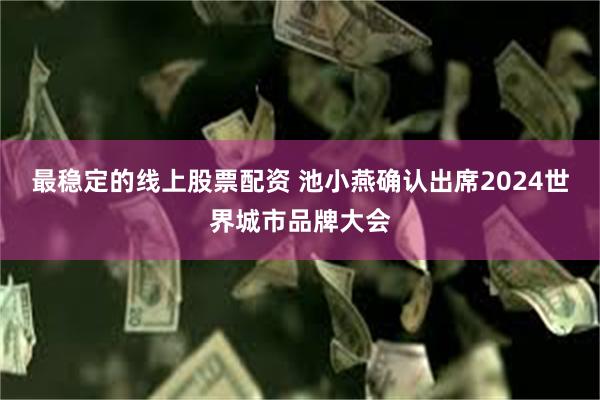 最稳定的线上股票配资 池小燕确认出席2024世界城市品牌大会