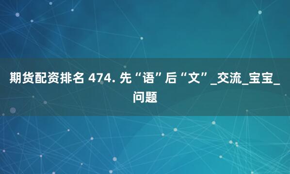 期货配资排名 474. 先“语”后“文”_交流_宝宝_问题
